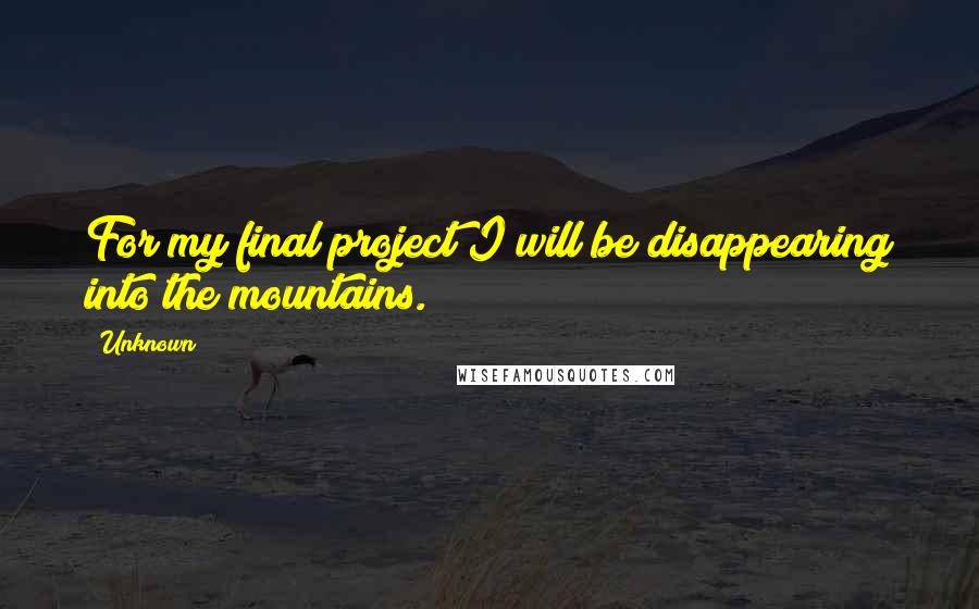 Unknown Quotes: For my final project I will be disappearing into the mountains.