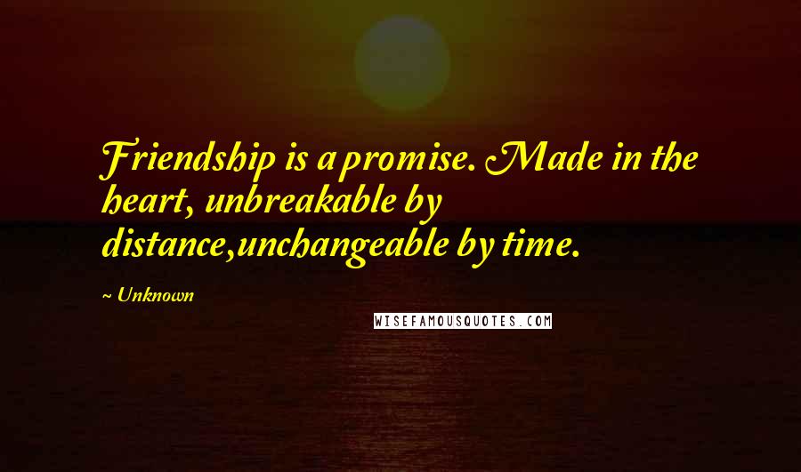 Unknown Quotes: Friendship is a promise. Made in the heart, unbreakable by distance,unchangeable by time.