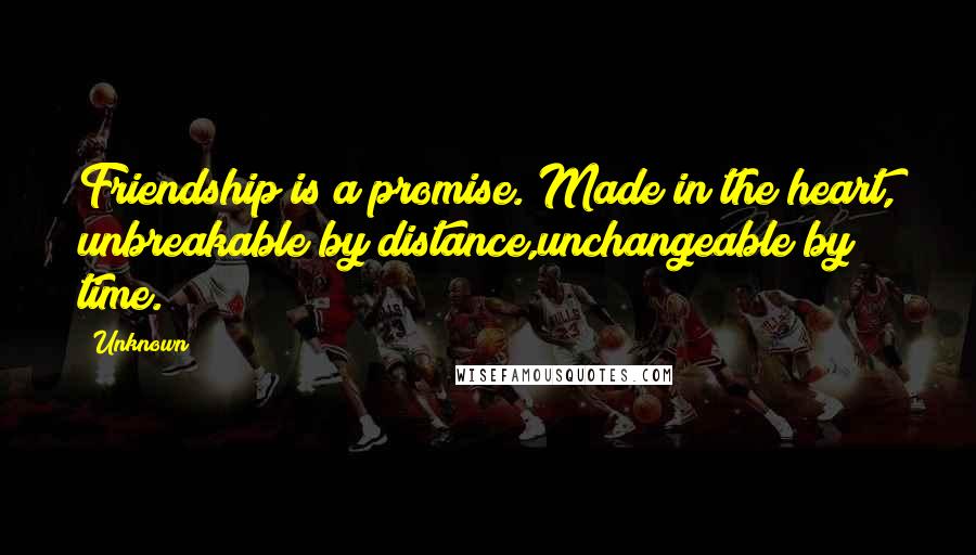 Unknown Quotes: Friendship is a promise. Made in the heart, unbreakable by distance,unchangeable by time.