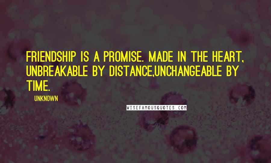 Unknown Quotes: Friendship is a promise. Made in the heart, unbreakable by distance,unchangeable by time.