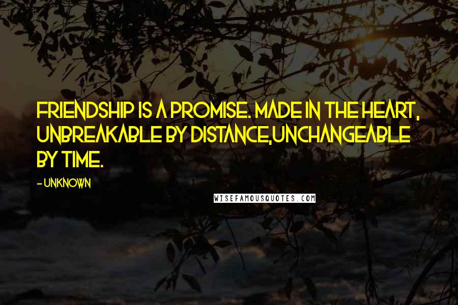 Unknown Quotes: Friendship is a promise. Made in the heart, unbreakable by distance,unchangeable by time.