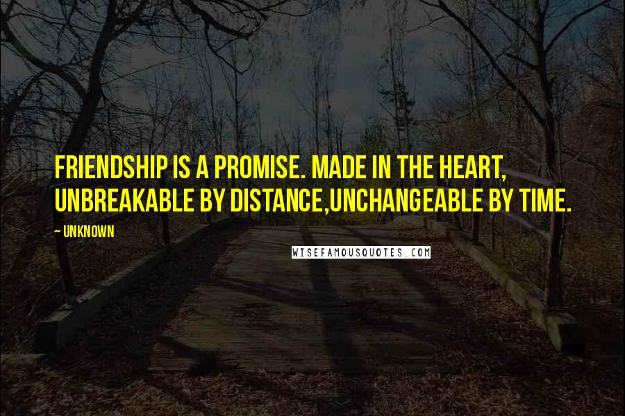 Unknown Quotes: Friendship is a promise. Made in the heart, unbreakable by distance,unchangeable by time.