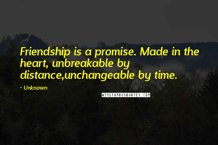 Unknown Quotes: Friendship is a promise. Made in the heart, unbreakable by distance,unchangeable by time.