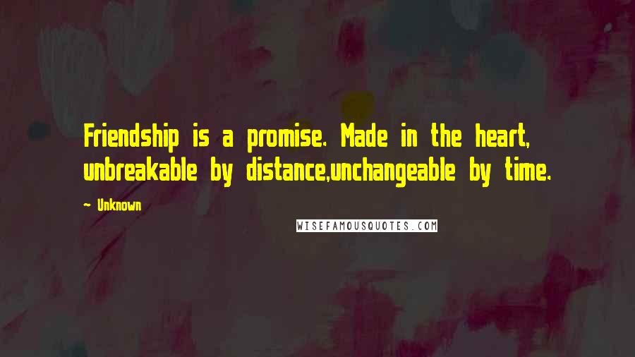 Unknown Quotes: Friendship is a promise. Made in the heart, unbreakable by distance,unchangeable by time.