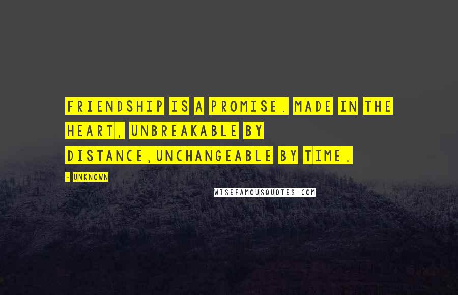 Unknown Quotes: Friendship is a promise. Made in the heart, unbreakable by distance,unchangeable by time.