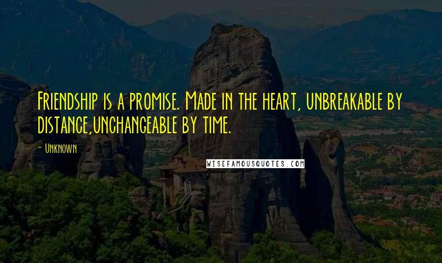 Unknown Quotes: Friendship is a promise. Made in the heart, unbreakable by distance,unchangeable by time.