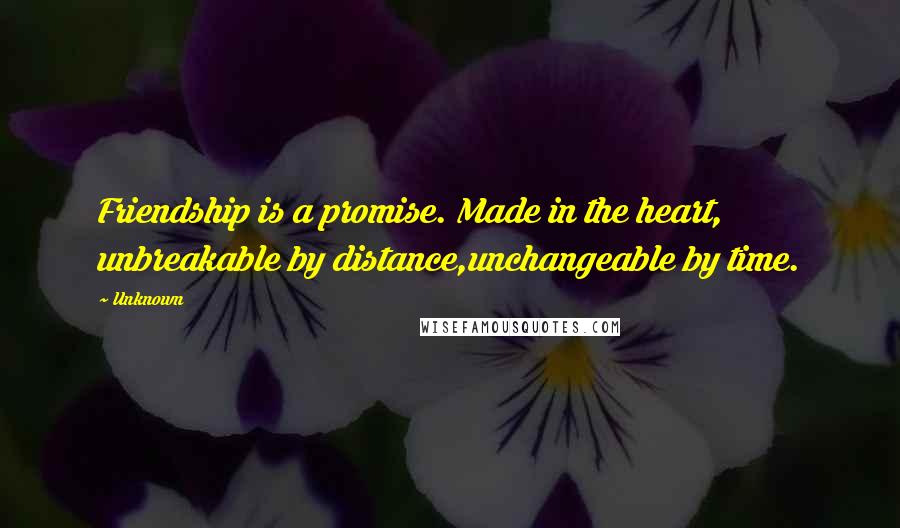 Unknown Quotes: Friendship is a promise. Made in the heart, unbreakable by distance,unchangeable by time.