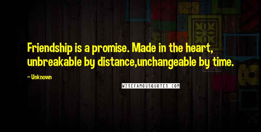 Unknown Quotes: Friendship is a promise. Made in the heart, unbreakable by distance,unchangeable by time.