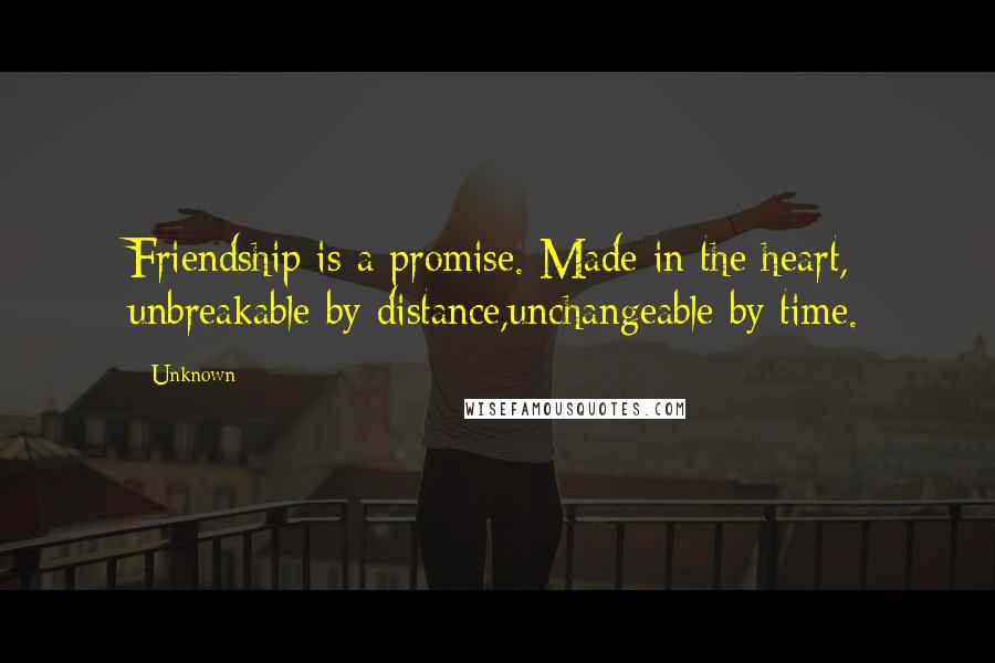 Unknown Quotes: Friendship is a promise. Made in the heart, unbreakable by distance,unchangeable by time.