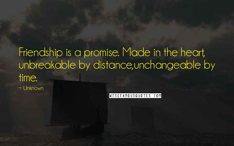 Unknown Quotes: Friendship is a promise. Made in the heart, unbreakable by distance,unchangeable by time.