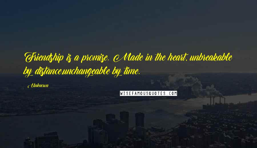 Unknown Quotes: Friendship is a promise. Made in the heart, unbreakable by distance,unchangeable by time.