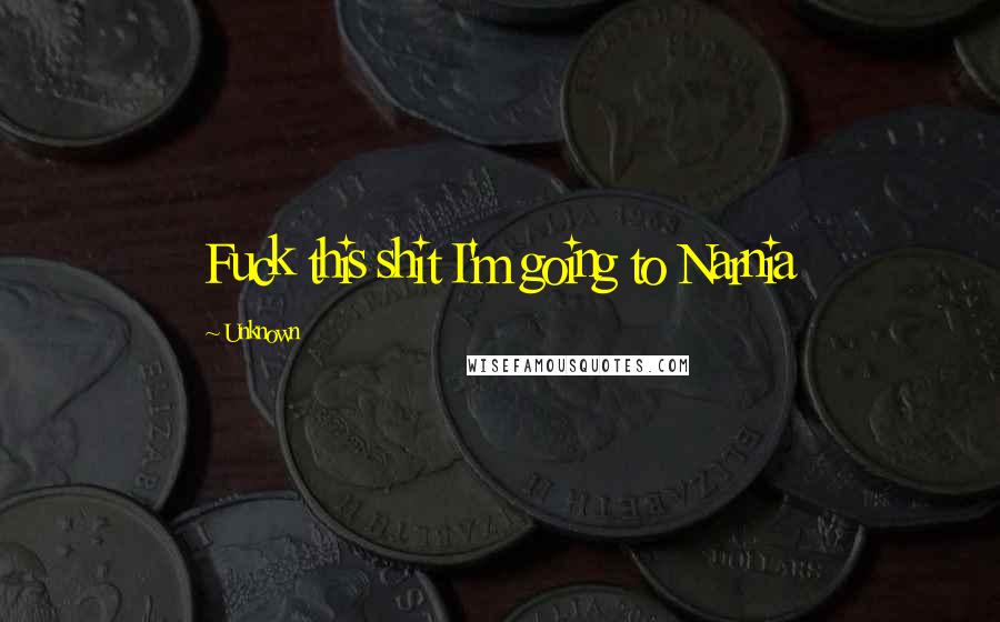 Unknown Quotes: Fuck this shit I'm going to Narnia