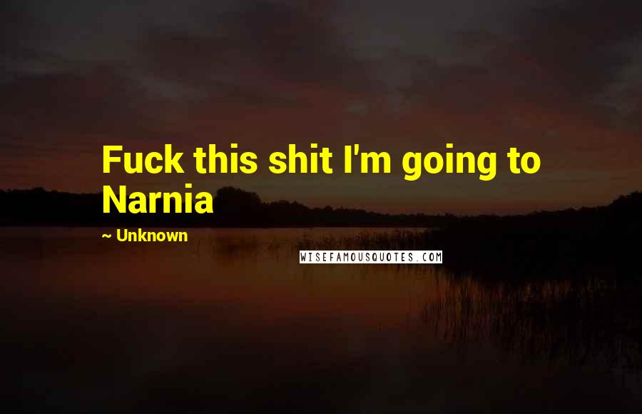 Unknown Quotes: Fuck this shit I'm going to Narnia