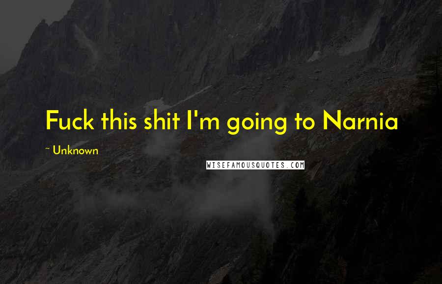 Unknown Quotes: Fuck this shit I'm going to Narnia