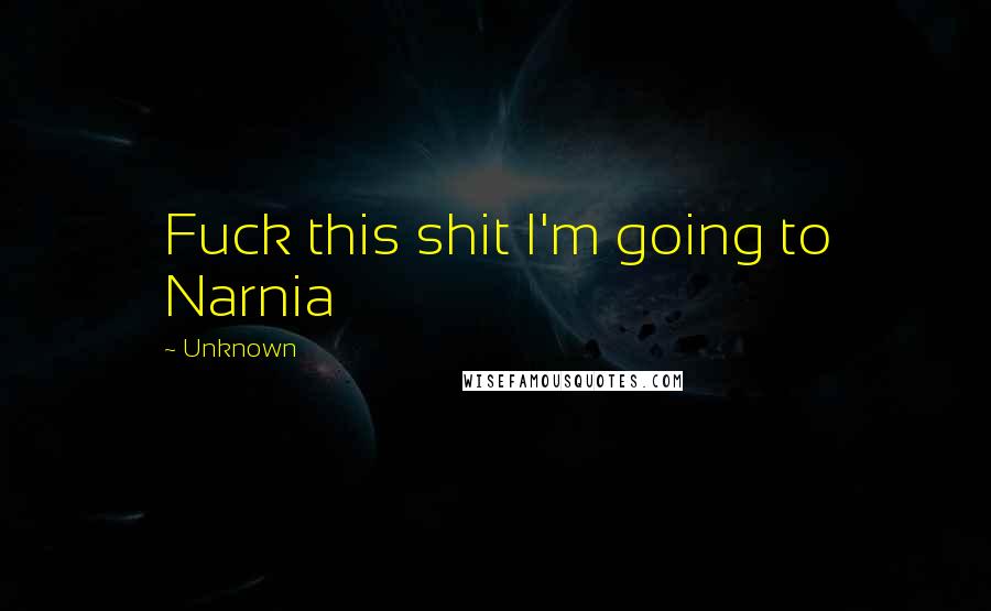 Unknown Quotes: Fuck this shit I'm going to Narnia