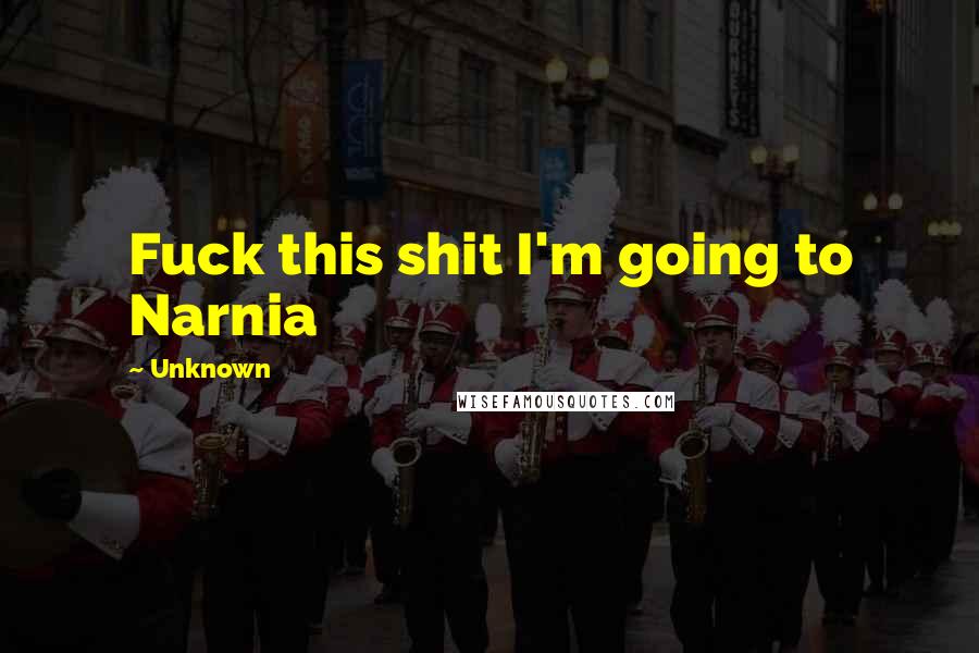 Unknown Quotes: Fuck this shit I'm going to Narnia