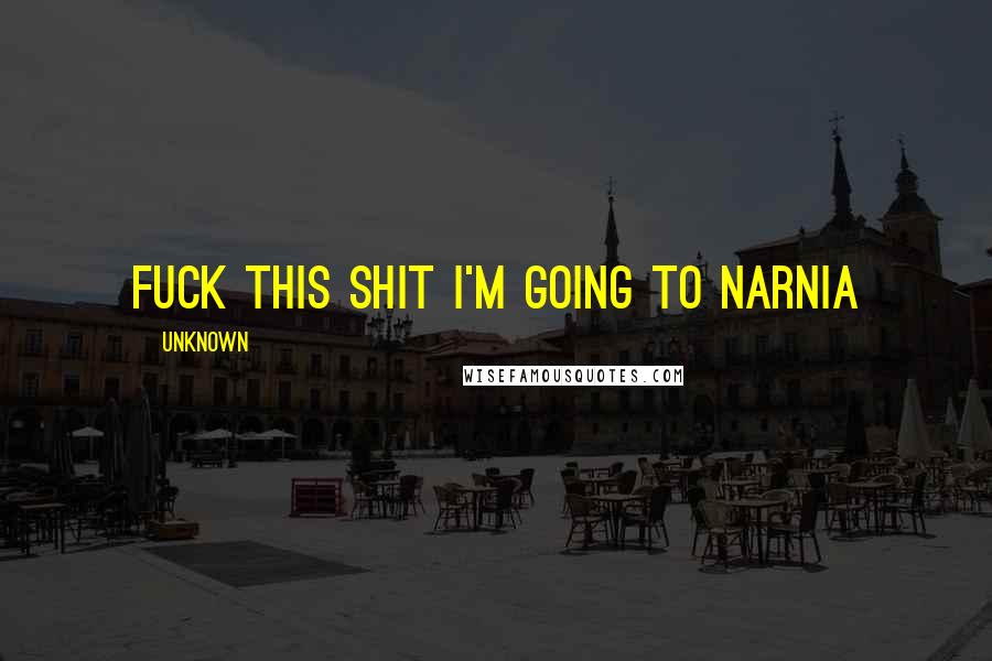 Unknown Quotes: Fuck this shit I'm going to Narnia