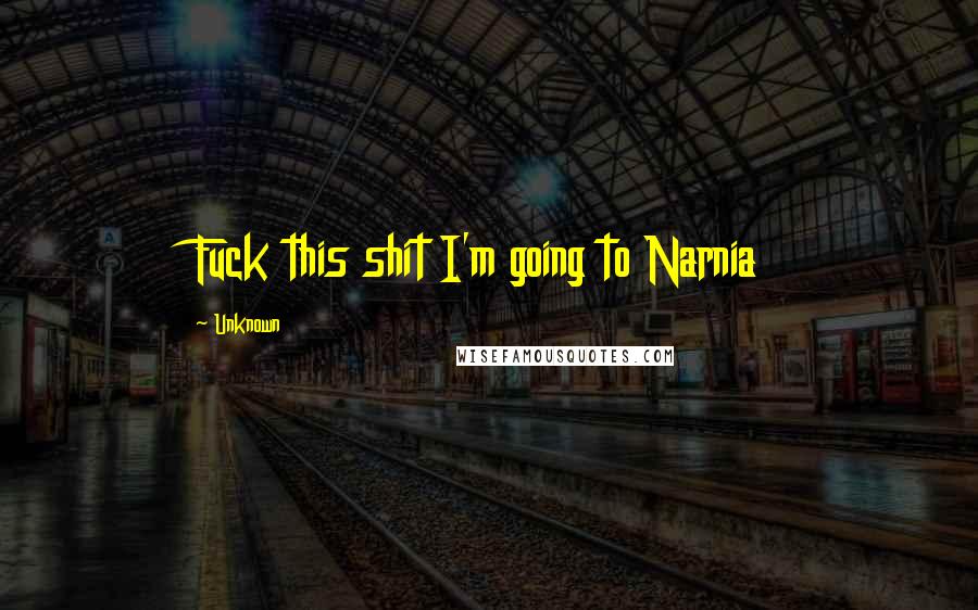 Unknown Quotes: Fuck this shit I'm going to Narnia