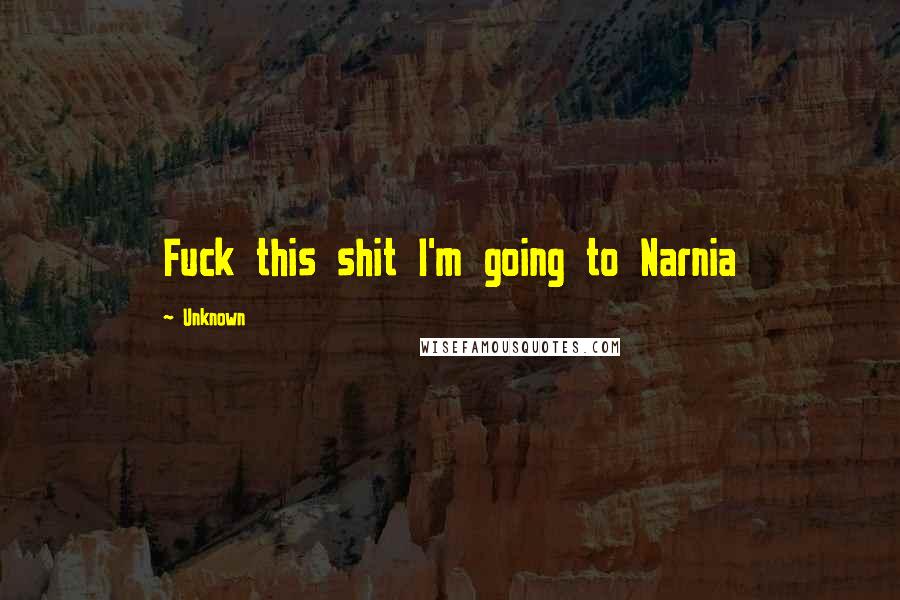 Unknown Quotes: Fuck this shit I'm going to Narnia