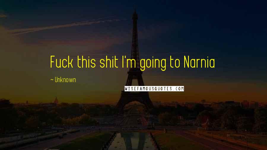 Unknown Quotes: Fuck this shit I'm going to Narnia