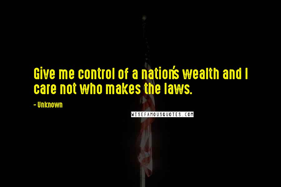 Unknown Quotes: Give me control of a nation's wealth and I care not who makes the laws.