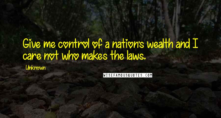 Unknown Quotes: Give me control of a nation's wealth and I care not who makes the laws.