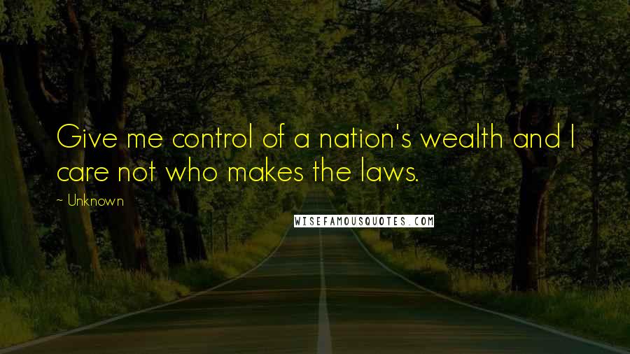 Unknown Quotes: Give me control of a nation's wealth and I care not who makes the laws.