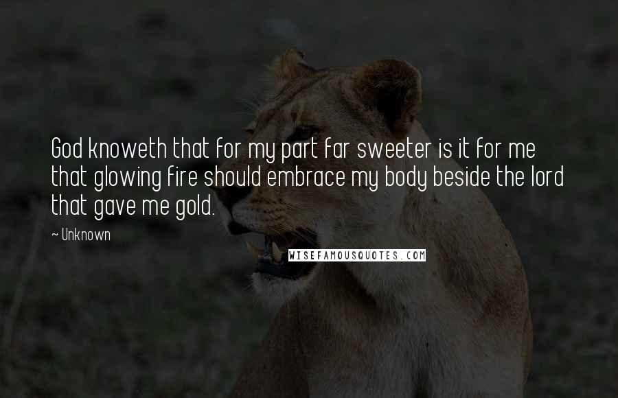 Unknown Quotes: God knoweth that for my part far sweeter is it for me that glowing fire should embrace my body beside the lord that gave me gold.