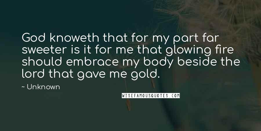 Unknown Quotes: God knoweth that for my part far sweeter is it for me that glowing fire should embrace my body beside the lord that gave me gold.