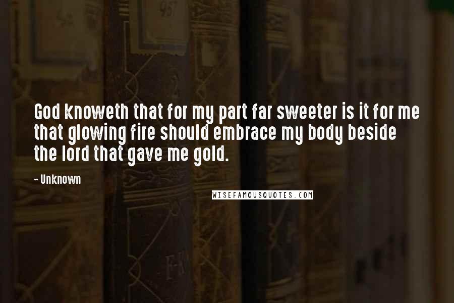 Unknown Quotes: God knoweth that for my part far sweeter is it for me that glowing fire should embrace my body beside the lord that gave me gold.