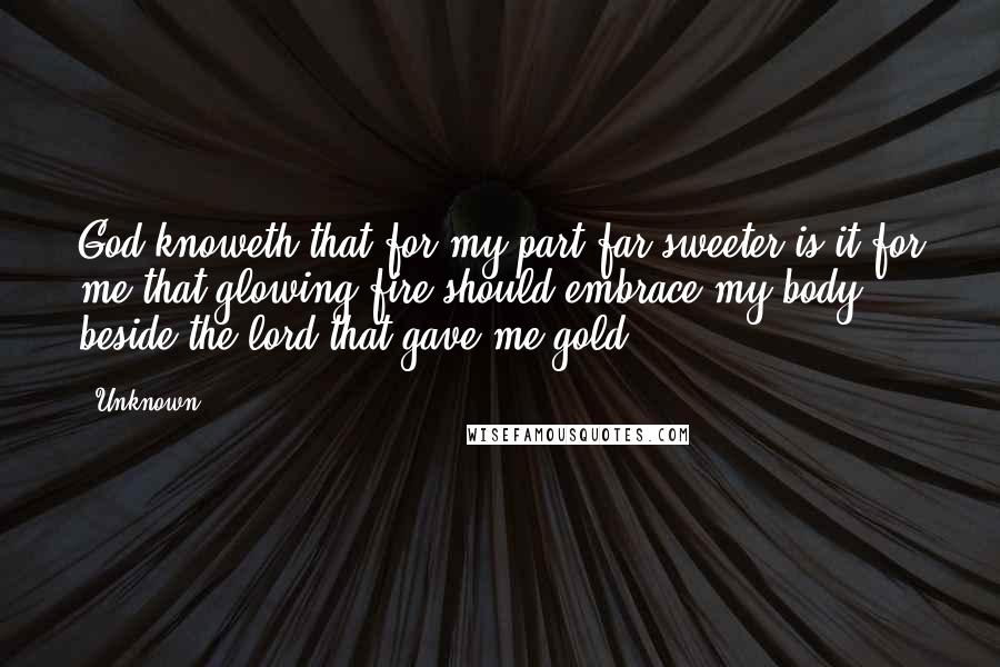 Unknown Quotes: God knoweth that for my part far sweeter is it for me that glowing fire should embrace my body beside the lord that gave me gold.