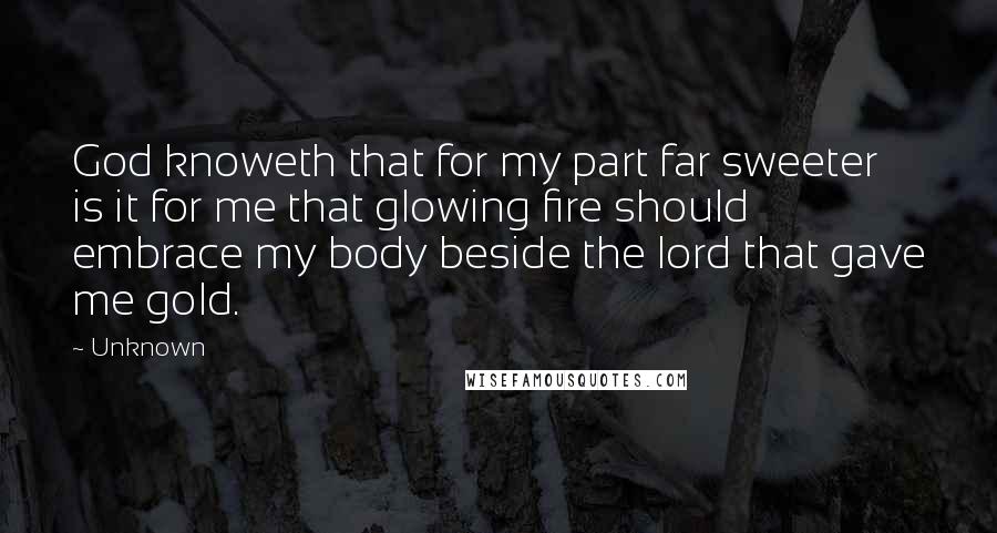 Unknown Quotes: God knoweth that for my part far sweeter is it for me that glowing fire should embrace my body beside the lord that gave me gold.