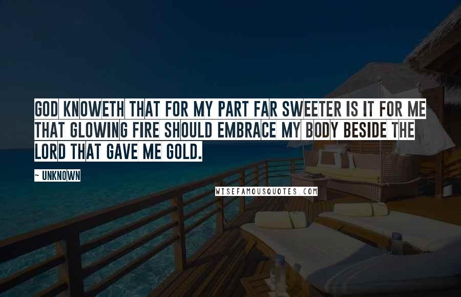 Unknown Quotes: God knoweth that for my part far sweeter is it for me that glowing fire should embrace my body beside the lord that gave me gold.