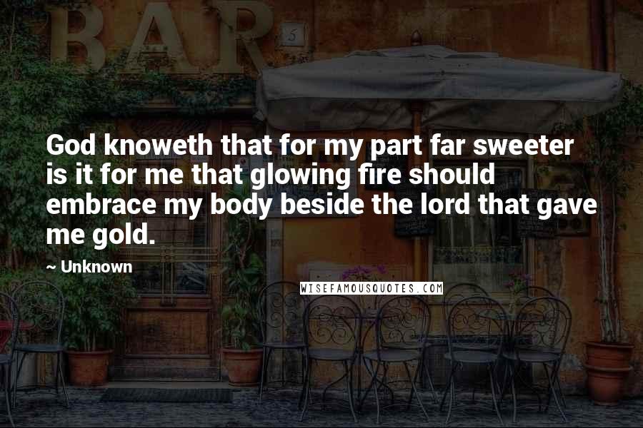 Unknown Quotes: God knoweth that for my part far sweeter is it for me that glowing fire should embrace my body beside the lord that gave me gold.