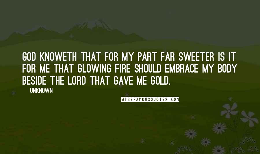 Unknown Quotes: God knoweth that for my part far sweeter is it for me that glowing fire should embrace my body beside the lord that gave me gold.