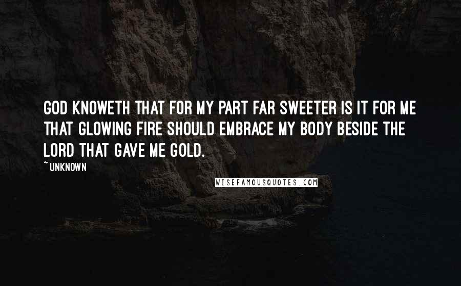 Unknown Quotes: God knoweth that for my part far sweeter is it for me that glowing fire should embrace my body beside the lord that gave me gold.