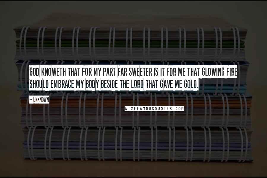 Unknown Quotes: God knoweth that for my part far sweeter is it for me that glowing fire should embrace my body beside the lord that gave me gold.