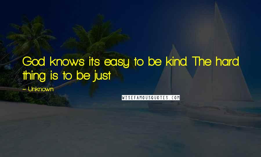 Unknown Quotes: God knows it's easy to be kind. The hard thing is to be just