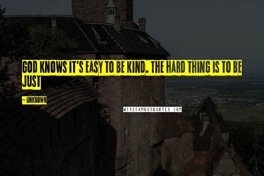 Unknown Quotes: God knows it's easy to be kind. The hard thing is to be just