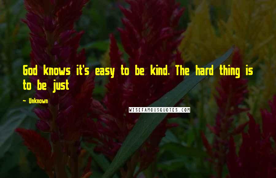 Unknown Quotes: God knows it's easy to be kind. The hard thing is to be just