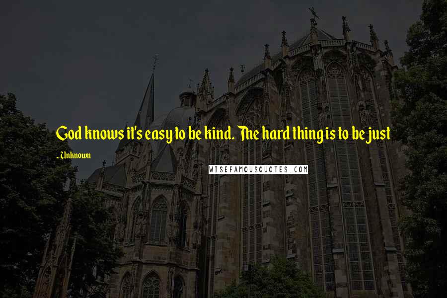 Unknown Quotes: God knows it's easy to be kind. The hard thing is to be just