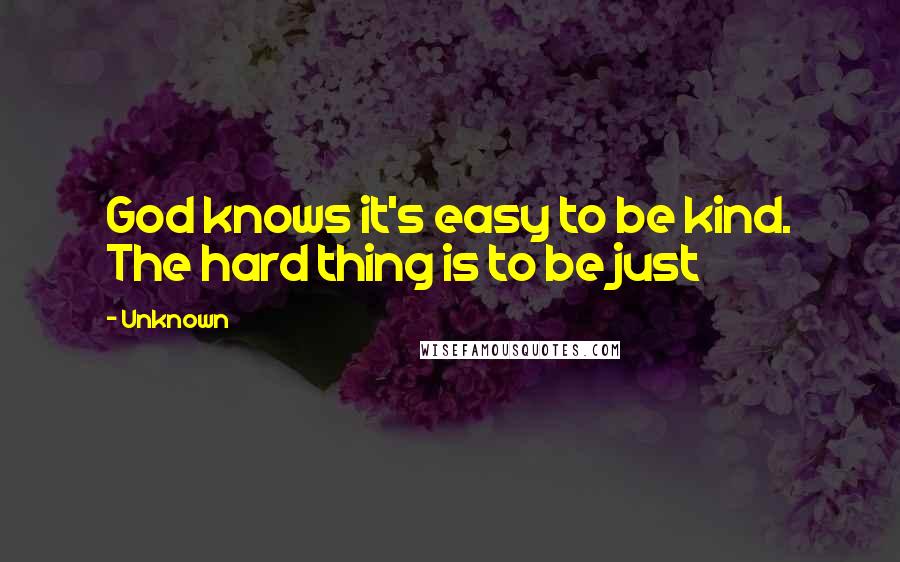 Unknown Quotes: God knows it's easy to be kind. The hard thing is to be just