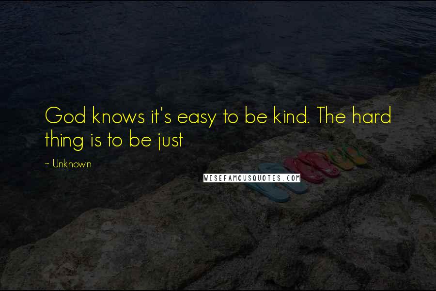 Unknown Quotes: God knows it's easy to be kind. The hard thing is to be just