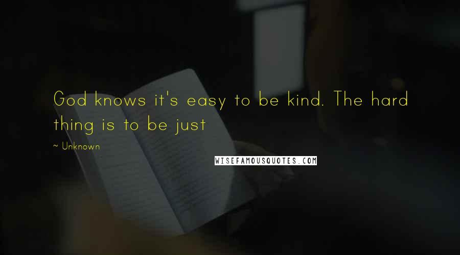 Unknown Quotes: God knows it's easy to be kind. The hard thing is to be just