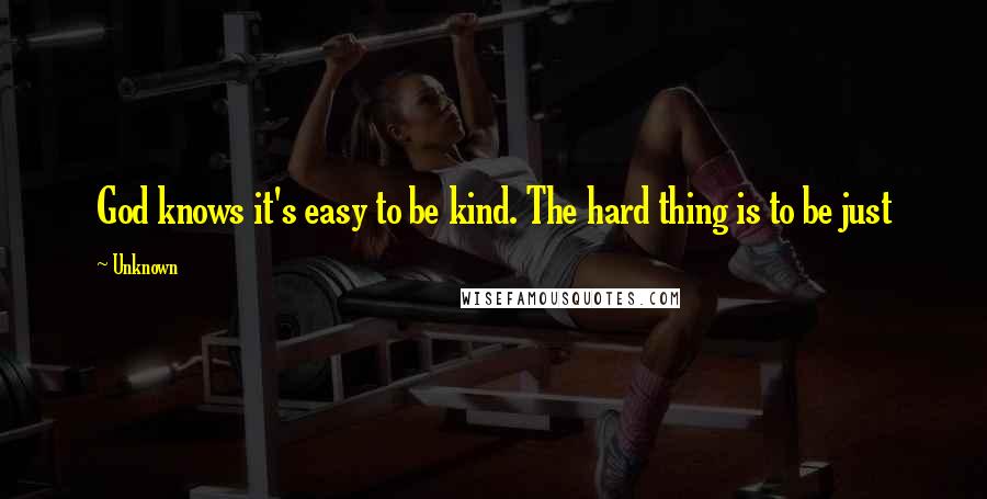 Unknown Quotes: God knows it's easy to be kind. The hard thing is to be just