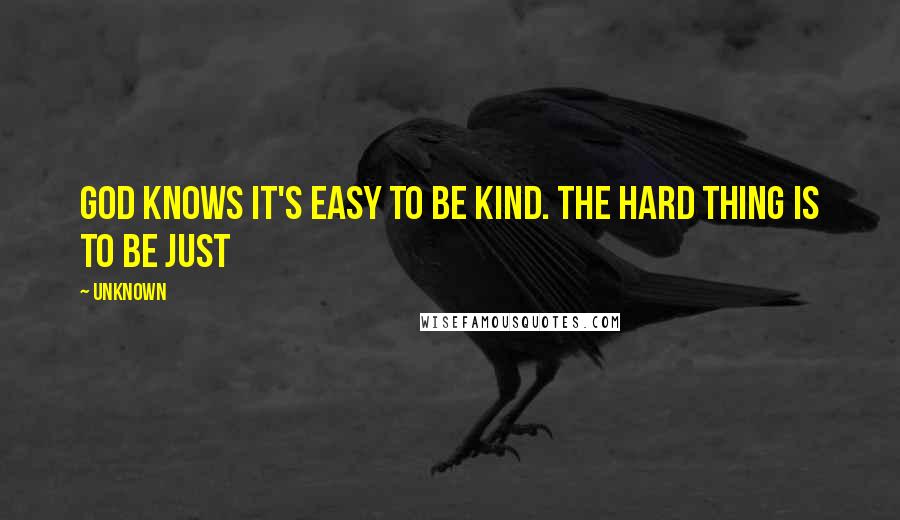 Unknown Quotes: God knows it's easy to be kind. The hard thing is to be just