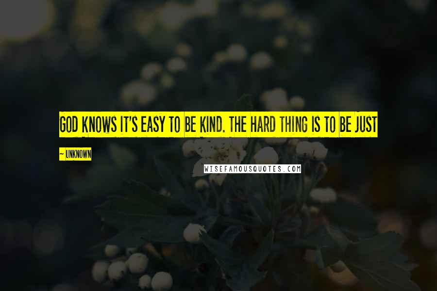 Unknown Quotes: God knows it's easy to be kind. The hard thing is to be just