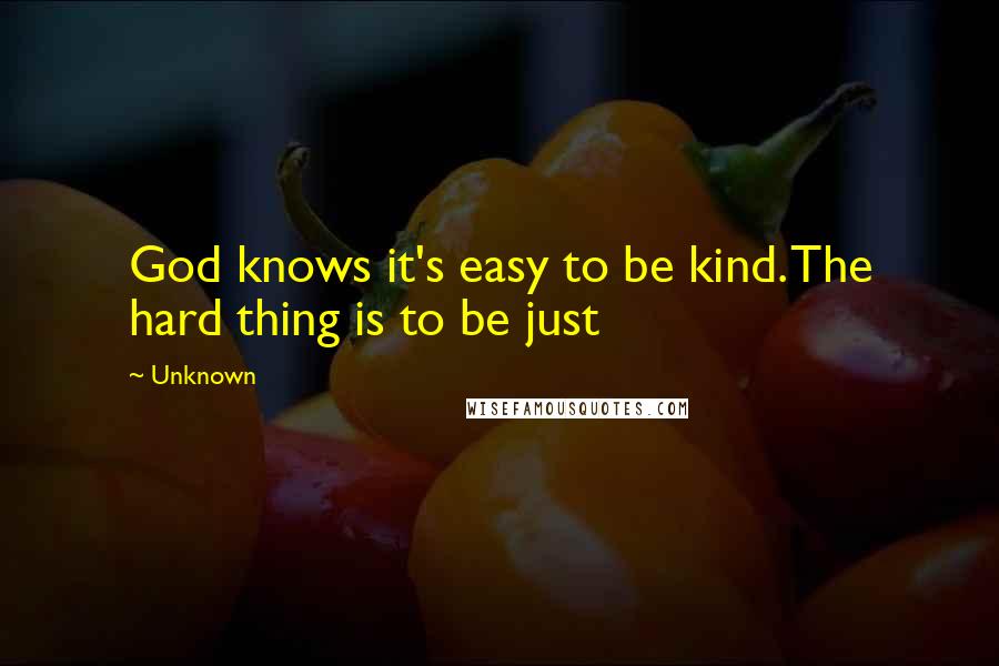 Unknown Quotes: God knows it's easy to be kind. The hard thing is to be just