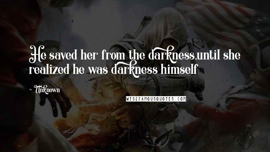 Unknown Quotes: He saved her from the darkness,until she realized he was darkness himself