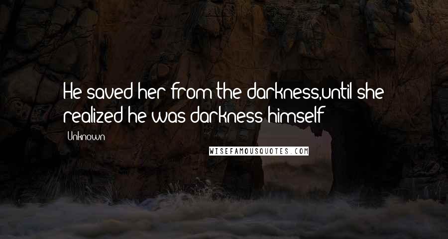 Unknown Quotes: He saved her from the darkness,until she realized he was darkness himself